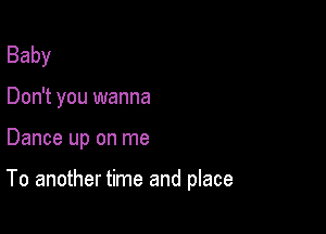 Baby
Don't you wanna

Dance up on me

To another time and place