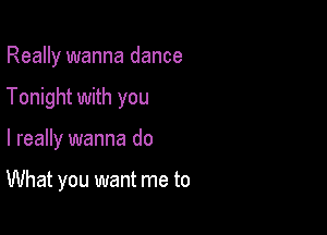 Really wanna dance

Tonight with you

I really wanna do

What you want me to