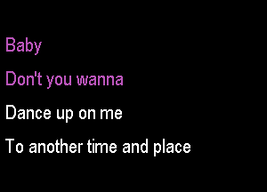 Baby
Don't you wanna

Dance up on me

To another time and place