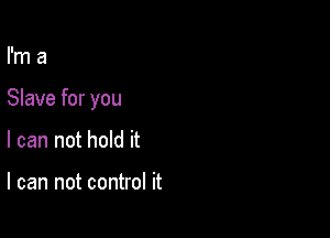 I'm a

Slave for you

I can not hold it

I can not control it