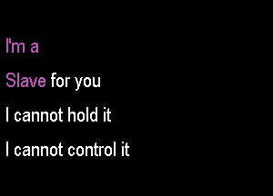 I'm a

Slave for you

I cannot hold it

I cannot control it