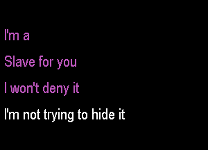 I'm a

Slave for you

I won't deny it

I'm not trying to hide it