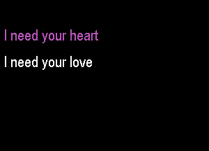 I need your heart

I need your love