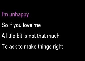 I'm unhappy
So if you love me
A little bit is not that much

To ask to make things right