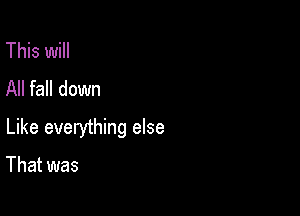 This will
All fall down

Like everything else

That was