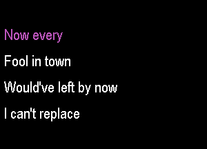 Now every

Fool in town

Would've left by now

I can't replace