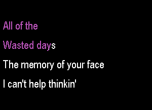 All of the
Wasted days

The memory of your face

I can't help thinkin'