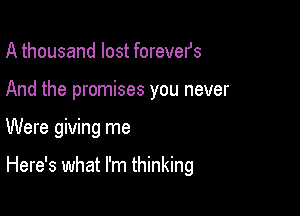 A thousand lost forevefs
And the promises you never

Were giving me

Here's what I'm thinking