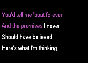 You'd tell me 'bout forever

And the promises I never
Should have believed

Here's what I'm thinking