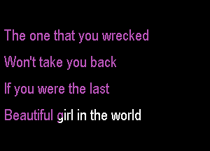 The one that you wrecked
Won't take you back

If you were the last

Beautiful girl in the world