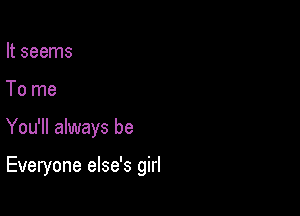 It seems
To me

You'll always be

Everyone else's girl