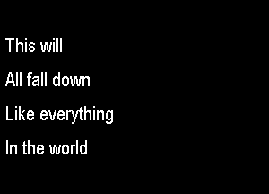 This will
All fall down

Like everything

In the world