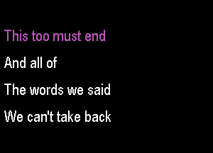 This too must end
And all of

The words we said
We can't take back