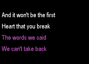 And it won't be the first
Heart that you break

The words we said
We can't take back