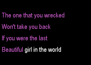 The one that you wrecked
Won't take you back

If you were the last

Beautiful girl in the world