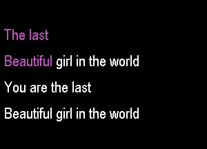The last
Beautiful girl in the world

You are the last

Beautiful girl in the world