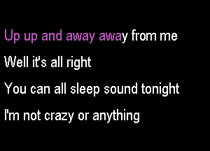 Up up and away away from me
Well it's all right

You can all sleep sound tonight

I'm not crazy or anything