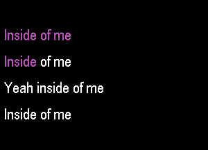 Inside of me

Inside of me

Yeah inside of me

Inside of me