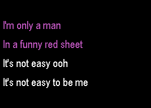 I'm only a man

In a funny red sheet

lfs not easy ooh

It's not easy to be me