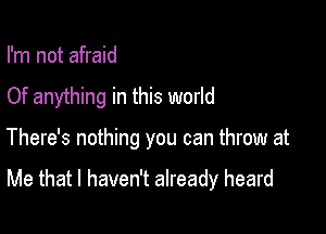 I'm not afraid

Of anything in this world

There's nothing you can throw at

Me that I haven't already heard