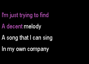 I'm just trying to fund

A decent melody
A song that I can sing

In my own company