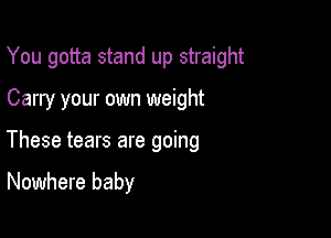 You gotta stand up straight

Carry your own weight

These tears are going

Nowhere baby