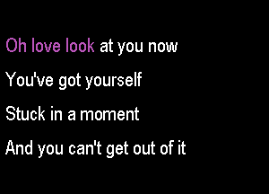 Oh love look at you now
You've got yourself

Stuck in a moment

And you can't get out of it