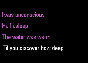 I was unconscious
Half asleep

The water was warm

'Til you discover how deep