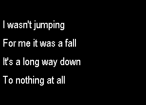 I wasn't jumping
For me it was a fall

lfs a long way down

To nothing at all