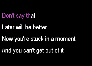 Don't say that
Later will be better

Now you're stuck in a moment

And you can't get out of it