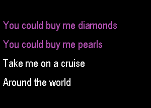 You could buy me diamonds

You could buy me pearls

Take me on a cruise

Around the world