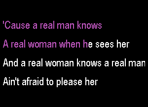 'Cause a real man knows
A real woman when he sees her

And a real woman knows a real man

Ain't afraid to please her