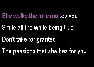 She walks the mile makes you

Smile all the while being true

Don't take for granted

The passions that she has for you