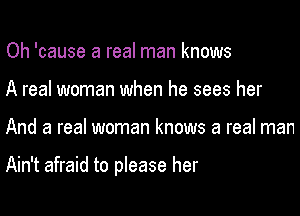 Oh 'cause a real man knows
A real woman when he sees her

And a real woman knows a real man

Ain't afraid to please her