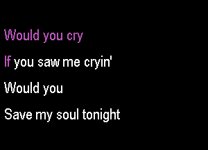 Would you cry
If you saw me cryin'

Would you

Save my soul tonight