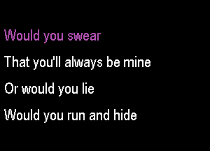 Would you swear
That you'll always be mine

Or would you lie

Would you run and hide
