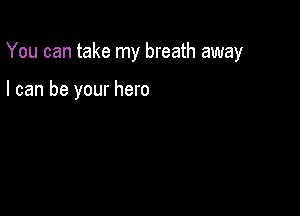 You can take my breath away

I can be your hero