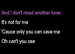 And I don't need another lover

lfs not for me

'Cause only you can save me

Oh can't you see