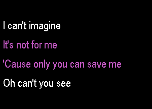 I can't imagine

lfs not for me

'Cause only you can save me

Oh can't you see