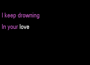 I keep drowning

In your love
