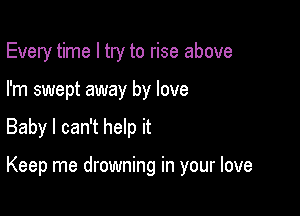 Every time I try to rise above

I'm swept away by love
Baby I can't help it

Keep me drowning in your love