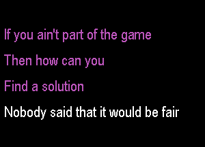 If you ain't part of the game

Then how can you

Find a solution
Nobody said that it would be fair