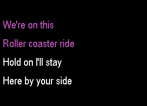 We're on this

Roller coaster ride

Hold on I'll stay

Here by your side