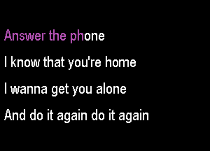 Answer the phone
I know that you're home

lwanna get you alone

And do it again do it again