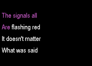 The signals all

Are f1ashing red

It doesn't matter

What was said