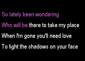 So lately been wondering
Who will be there to take my place

When I'm gone you'll need love

To light the shadows on your face