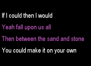 Ifl could then I would
Yeah fall upon us all

Then between the sand and stone

You could make it on your own