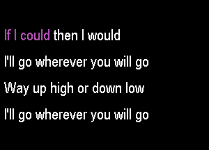 Ifl could then I would
I'll go wherever you will go

Way up high or down low

I'll go wherever you will go