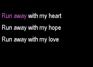 Run away with my heart

Run away with my hope

Run away with my love