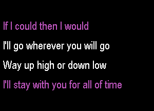 Ifl could then I would

I'll go wherever you will go

Way up high or down low

I'll stay with you for all of time